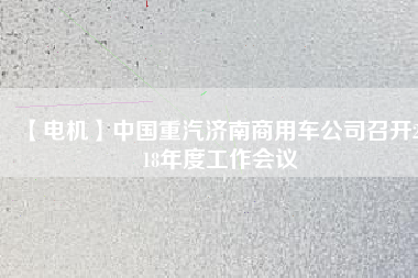 【電機(jī)】中國(guó)重汽濟(jì)南商用車公司召開2018年度工作會(huì)議
          