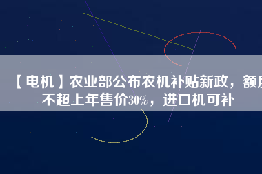 【電機】農(nóng)業(yè)部公布農(nóng)機補貼新政，額度不超上年售價30%，進口機可補
          