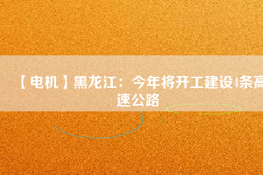 【電機(jī)】黑龍江：今年將開工建設(shè)4條高速公路
          