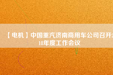 【電機(jī)】中國(guó)重汽濟(jì)南商用車公司召開2018年度工作會(huì)議
          