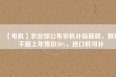 【電機】農(nóng)業(yè)部公布農(nóng)機補貼新政，額度不超上年售價30%，進口機可補
          