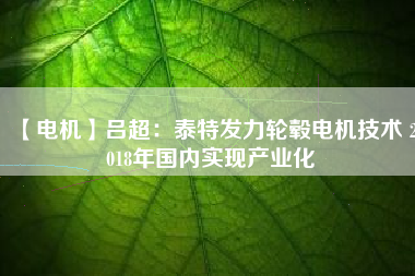 【電機】呂超：泰特發(fā)力輪轂電機技術(shù) 2018年國內(nèi)實現(xiàn)產(chǎn)業(yè)化